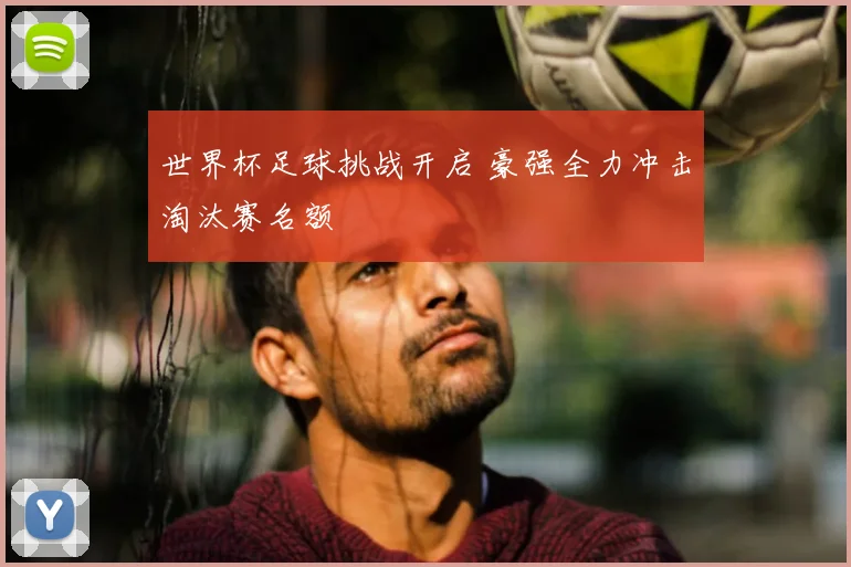 世界杯足球挑战开启 豪强全力冲击淘汰赛名额