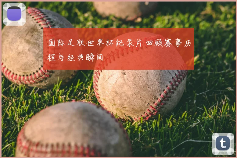 国际足联世界杯纪录片回顾赛事历程与经典瞬间