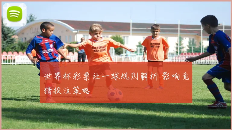 世界杯彩票让一球规则解析 影响竞猜投注策略