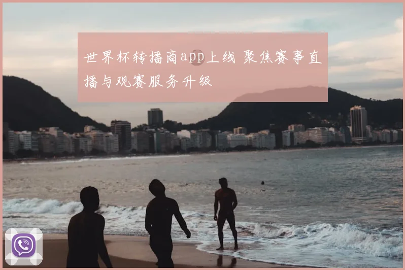 世界杯转播商app上线 聚焦赛事直播与观赛服务升级