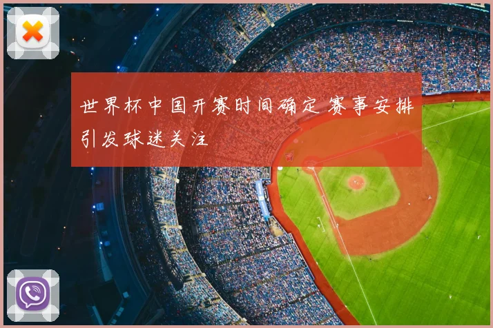 世界杯中国开赛时间确定 赛事安排引发球迷关注