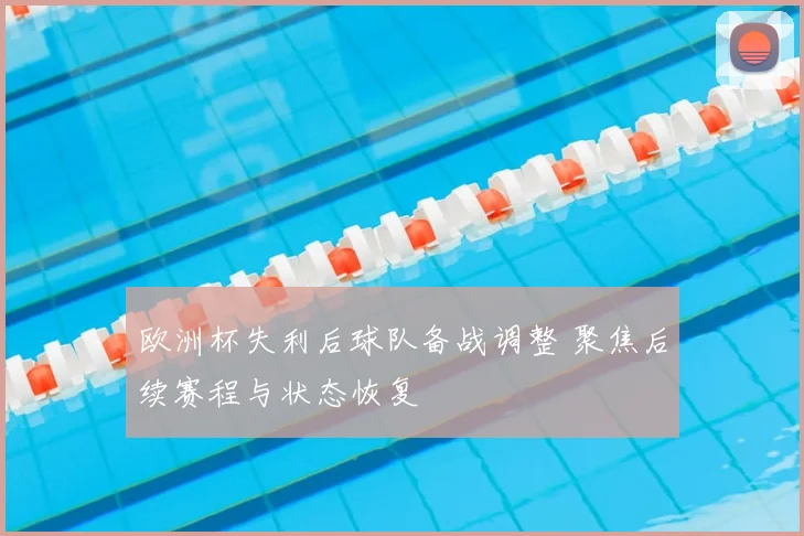 欧洲杯失利后球队备战调整 聚焦后续赛程与状态恢复