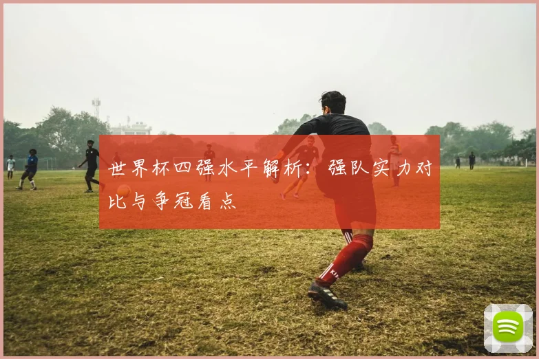 世界杯四强水平解析:强队实力对比与争冠看点
