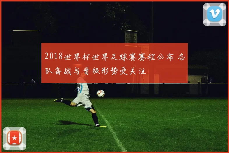 2018世界杯世界足球赛赛程公布 各队备战与晋级形势受关注