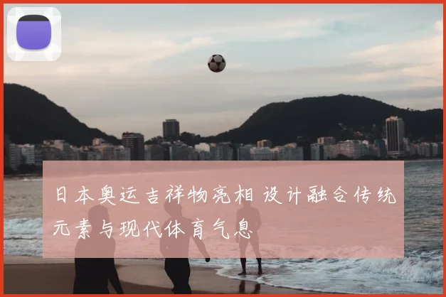 日本奥运吉祥物亮相 设计融合传统元素与现代体育气息