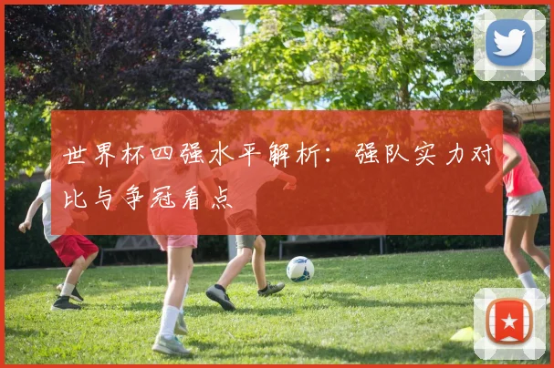 世界杯四强水平解析:强队实力对比与争冠看点