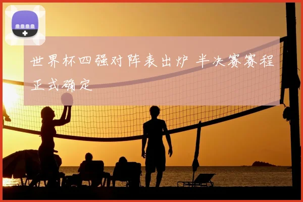 世界杯四强对阵表出炉 半决赛赛程正式确定