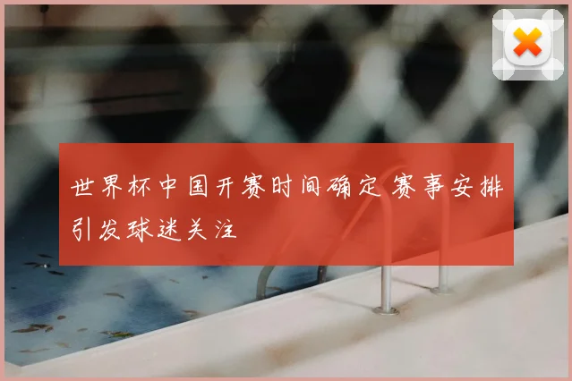 世界杯中国开赛时间确定 赛事安排引发球迷关注