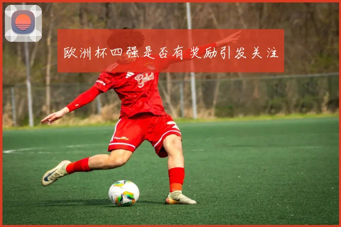 欧洲杯四强是否有奖励引发关注