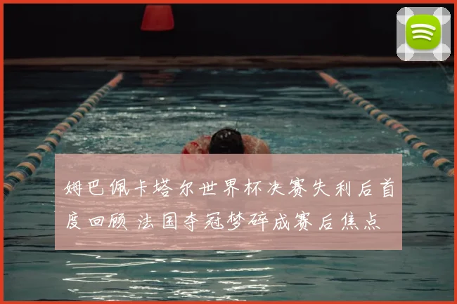 姆巴佩卡塔尔世界杯决赛失利后首度回顾 法国夺冠梦碎成赛后焦点