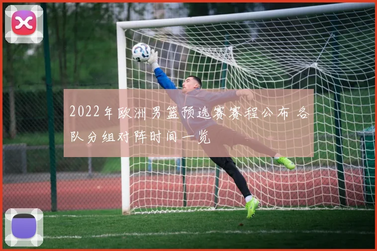 2022年欧洲男篮预选赛赛程公布 各队分组对阵时间一览