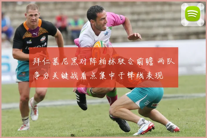 拜仁慕尼黑对阵柏林联合前瞻 两队争分关键战看点集中于锋线表现