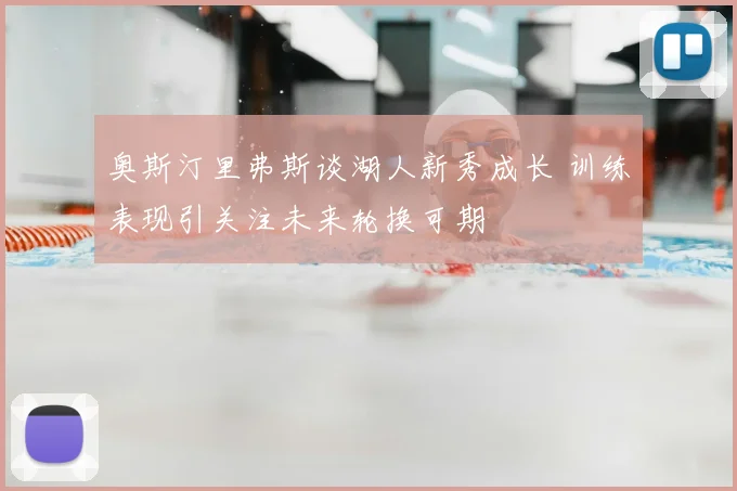 奥斯汀里弗斯谈湖人新秀成长 训练表现引关注未来轮换可期