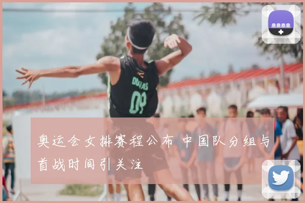 奥运会女排赛程公布 中国队分组与首战时间引关注