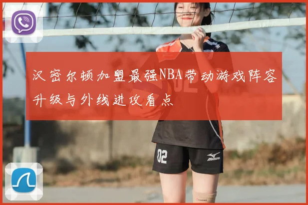 汉密尔顿加盟最强NBA带动游戏阵容升级与外线进攻看点