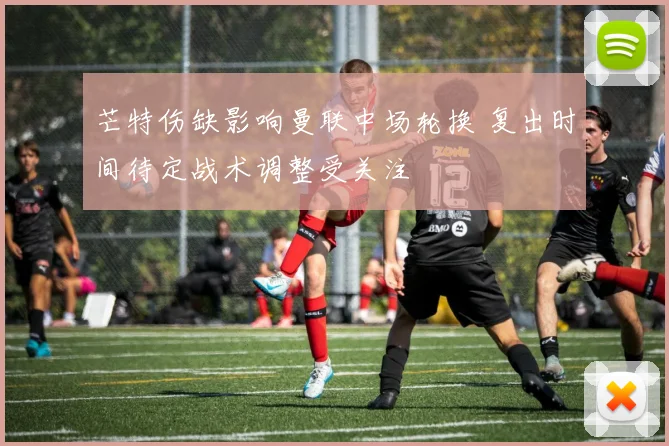 芒特伤缺影响曼联中场轮换 复出时间待定战术调整受关注