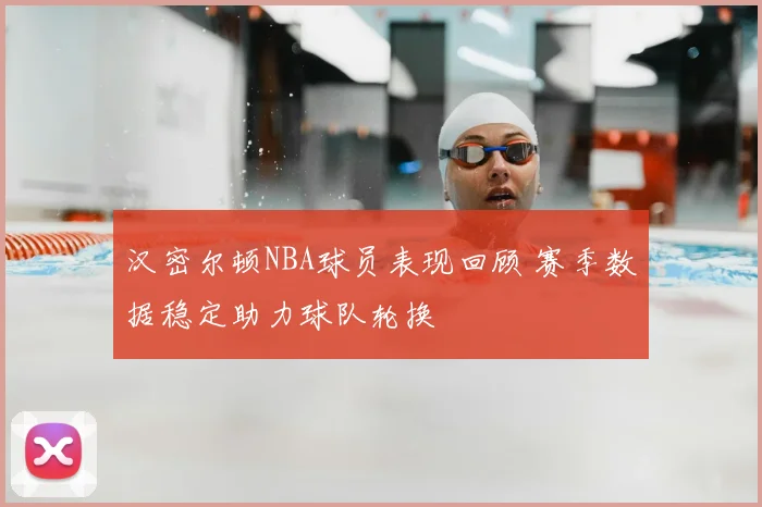 汉密尔顿NBA球员表现回顾 赛季数据稳定助力球队轮换