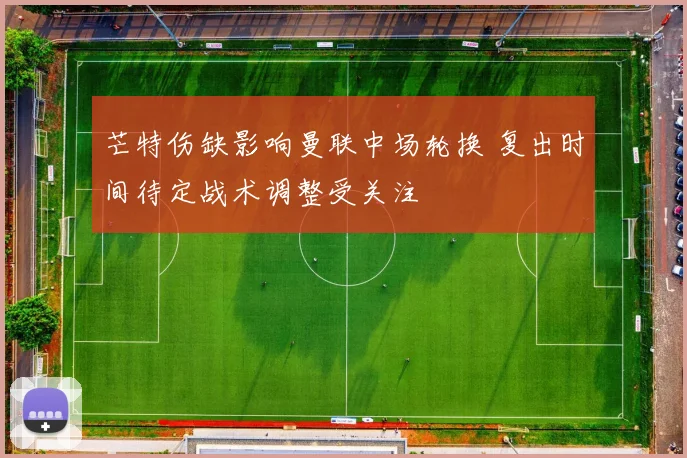芒特伤缺影响曼联中场轮换 复出时间待定战术调整受关注