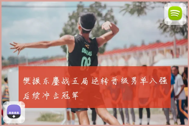 樊振东鏖战五局逆转晋级男单八强后续冲击冠军