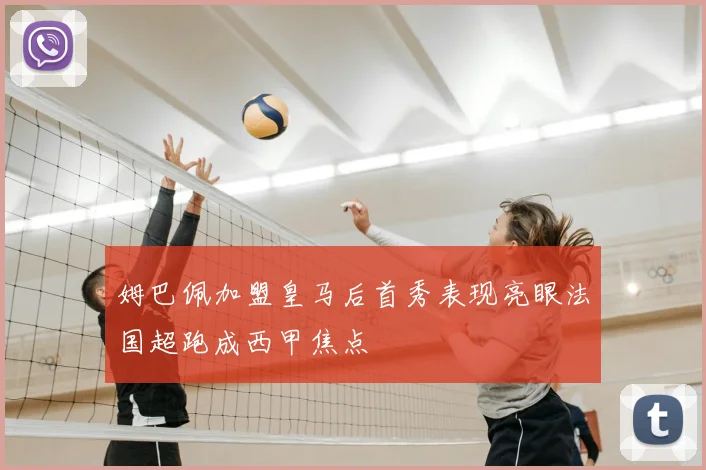 姆巴佩加盟皇马后首秀表现亮眼法国超跑成西甲焦点