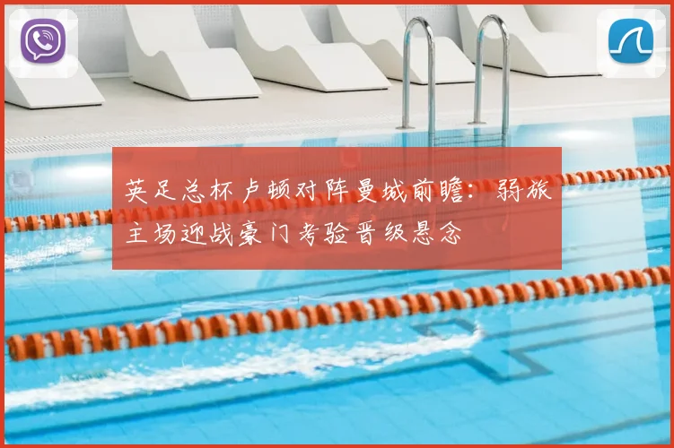 英足总杯卢顿对阵曼城前瞻：弱旅主场迎战豪门考验晋级悬念