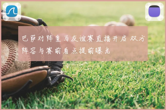 巴萨对阵皇马友谊赛直播开启 双方阵容与赛前看点提前曝光