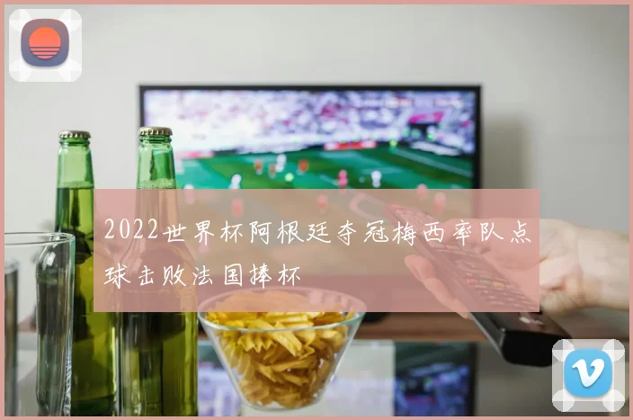 2022世界杯阿根廷夺冠梅西率队点球击败法国捧杯