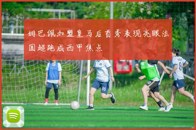 姆巴佩加盟皇马后首秀表现亮眼法国超跑成西甲焦点