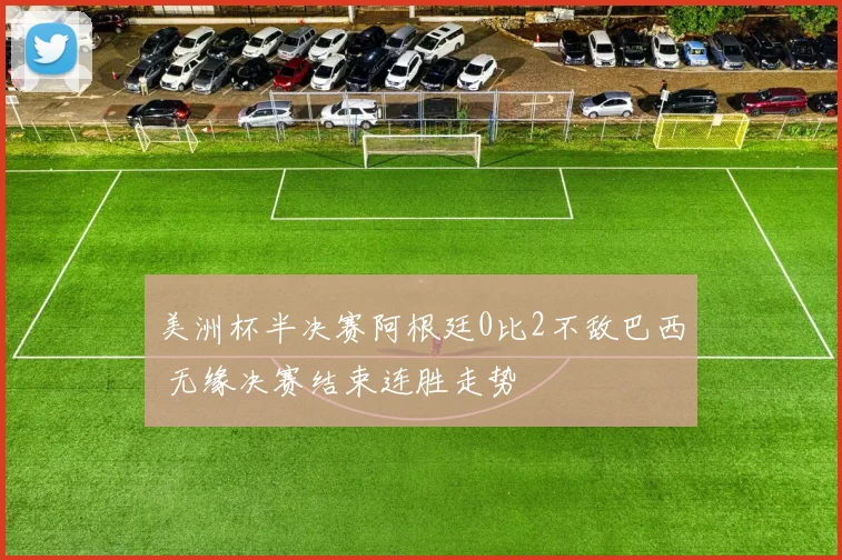 美洲杯半决赛阿根廷0比2不敌巴西 无缘决赛结束连胜走势