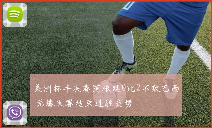 美洲杯半决赛阿根廷0比2不敌巴西 无缘决赛结束连胜走势