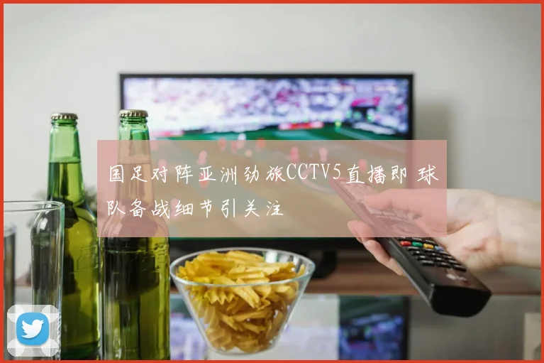 国足对阵亚洲劲旅CCTV5直播即 球队备战细节引关注