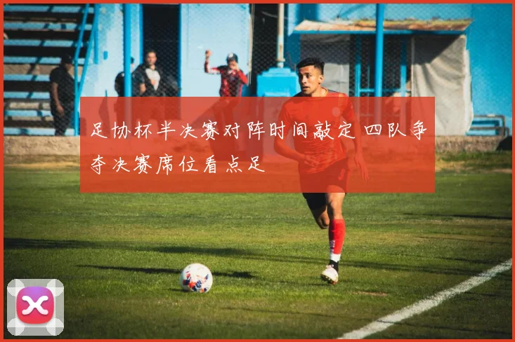 足协杯半决赛对阵时间敲定 四队争夺决赛席位看点足