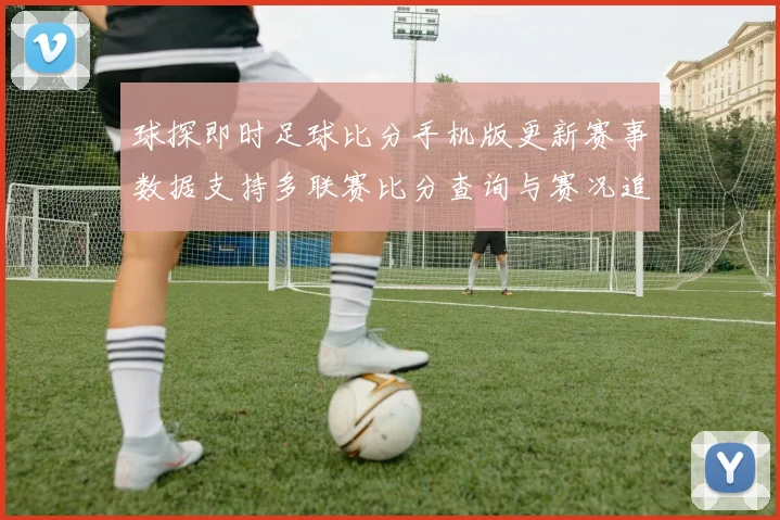 球探即时足球比分手机版更新赛事数据支持多联赛比分查询与赛况追踪