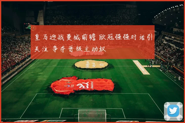 皇马迎战曼城前瞻 欧冠强强对话引关注 争夺晋级主动权