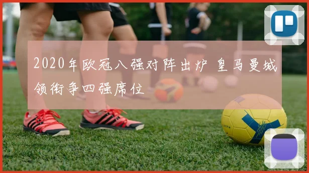 2020年欧冠八强对阵出炉 皇马曼城领衔争四强席位