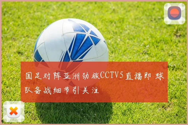 国足对阵亚洲劲旅CCTV5直播即 球队备战细节引关注