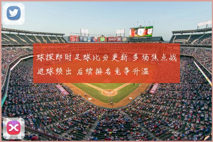 球探即时足球比分更新 多场焦点战进球频出 后续排名竞争升温