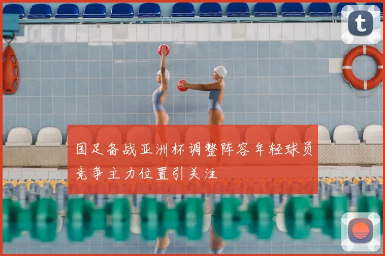 国足备战亚洲杯调整阵容年轻球员竞争主力位置引关注