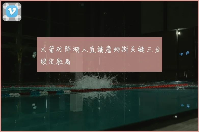 火箭对阵湖人直播詹姆斯关键三分锁定胜局