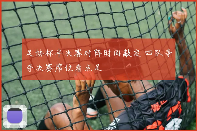 足协杯半决赛对阵时间敲定 四队争夺决赛席位看点足