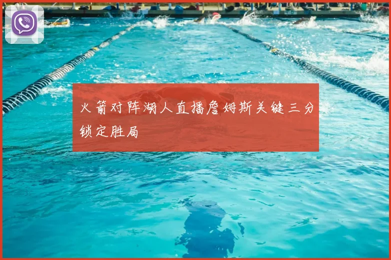 火箭对阵湖人直播詹姆斯关键三分锁定胜局