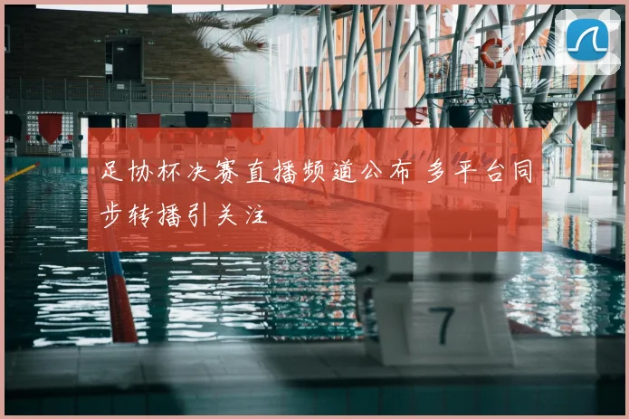 足协杯决赛直播频道公布 多平台同步转播引关注