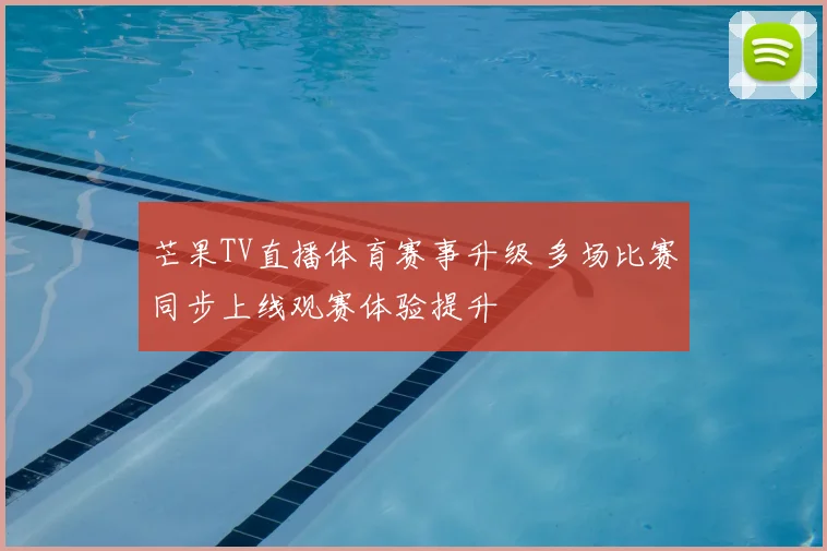 芒果TV直播体育赛事升级 多场比赛同步上线观赛体验提升