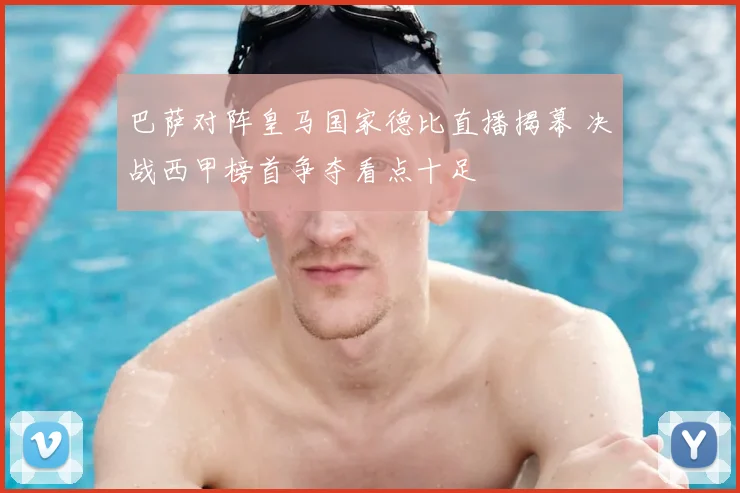 巴萨对阵皇马国家德比直播揭幕 决战西甲榜首争夺看点十足