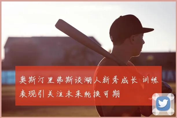 奥斯汀里弗斯谈湖人新秀成长 训练表现引关注未来轮换可期